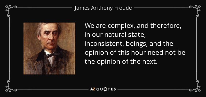 We are complex, and therefore, in our natural state, inconsistent, beings, and the opinion of this hour need not be the opinion of the next. - James Anthony Froude