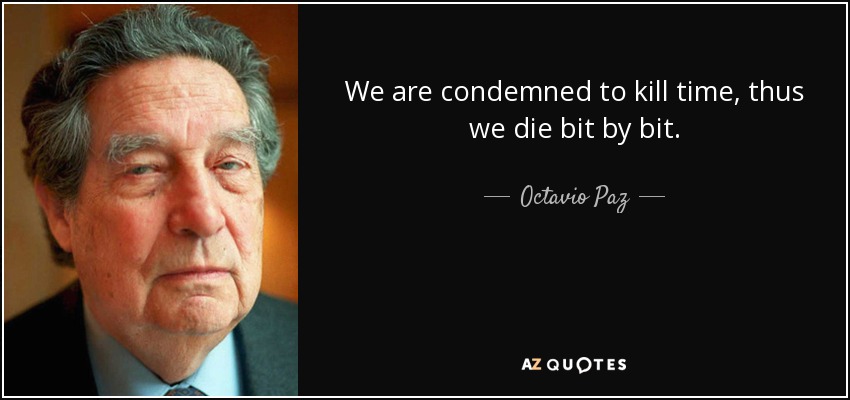We are condemned to kill time, thus we die bit by bit. - Octavio Paz