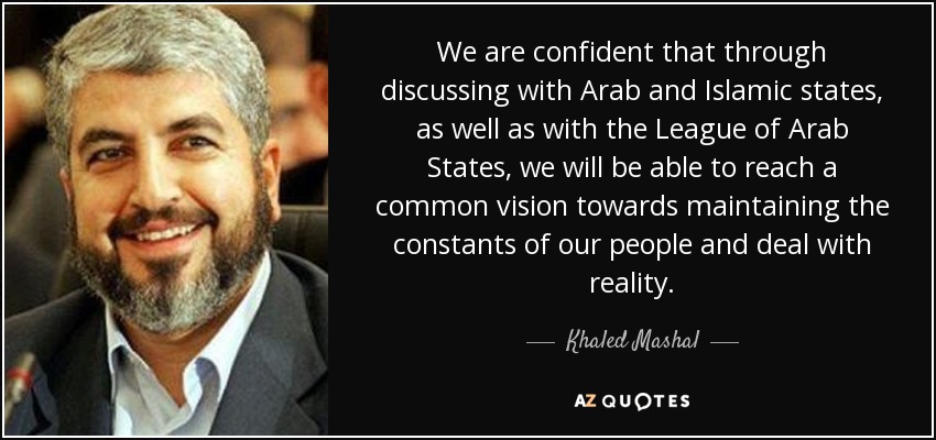 We are confident that through discussing with Arab and Islamic states, as well as with the League of Arab States, we will be able to reach a common vision towards maintaining the constants of our people and deal with reality. - Khaled Mashal