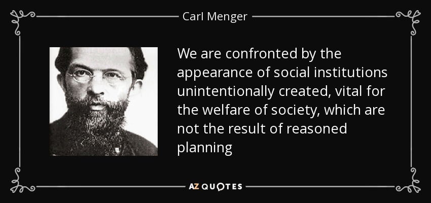 We are confronted by the appearance of social institutions unintentionally created, vital for the welfare of society, which are not the result of reasoned planning - Carl Menger