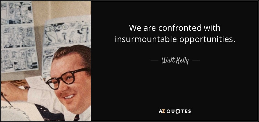 We are confronted with insurmountable opportunities. - Walt Kelly