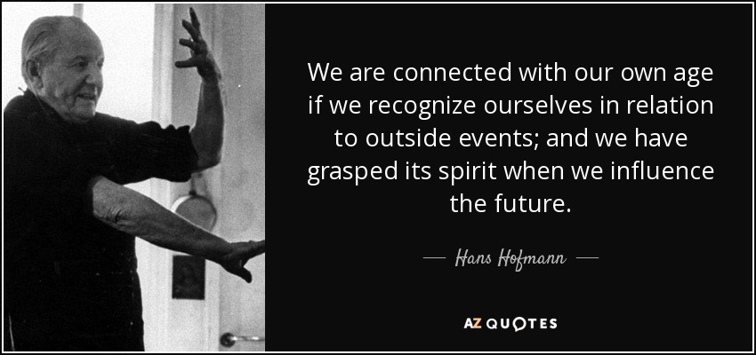 We are connected with our own age if we recognize ourselves in relation to outside events; and we have grasped its spirit when we influence the future. - Hans Hofmann