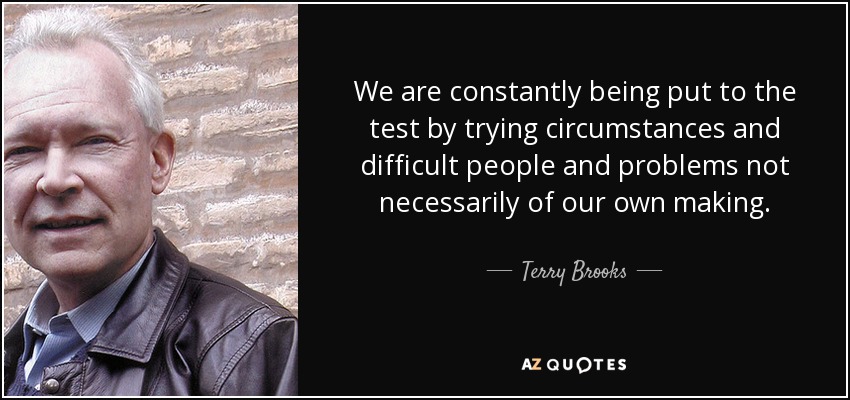 We are constantly being put to the test by trying circumstances and difficult people and problems not necessarily of our own making. - Terry Brooks