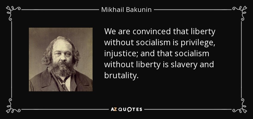 We are convinced that liberty without socialism is privilege, injustice; and that socialism without liberty is slavery and brutality. - Mikhail Bakunin
