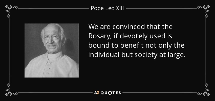 We are convinced that the Rosary, if devotely used is bound to benefit not only the individual but society at large. - Pope Leo XIII