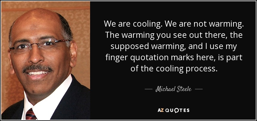 We are cooling. We are not warming. The warming you see out there, the supposed warming, and I use my finger quotation marks here, is part of the cooling process. - Michael Steele