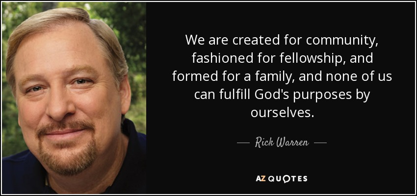 We are created for community, fashioned for fellowship, and formed for a family, and none of us can fulfill God's purposes by ourselves. - Rick Warren