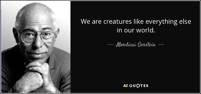 We are creatures like everything else in our world. - Mordicai Gerstein