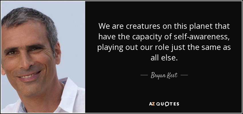 We are creatures on this planet that have the capacity of self-awareness, playing out our role just the same as all else. - Bryan Kest
