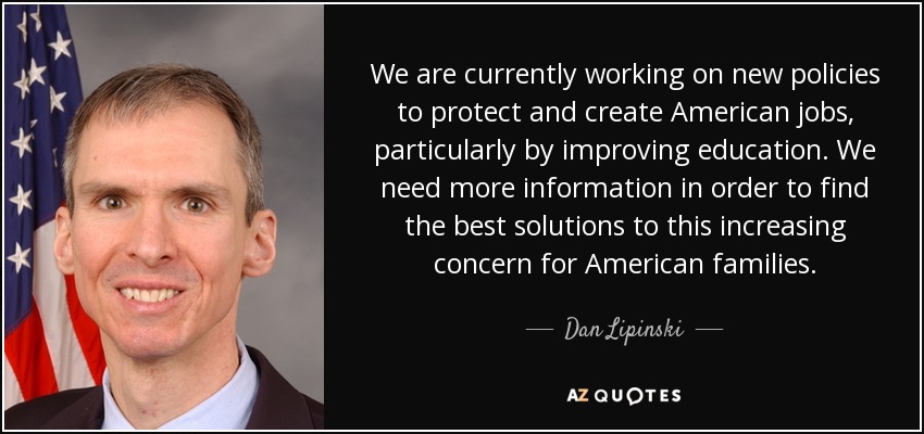 We are currently working on new policies to protect and create American jobs, particularly by improving education. We need more information in order to find the best solutions to this increasing concern for American families. - Dan Lipinski