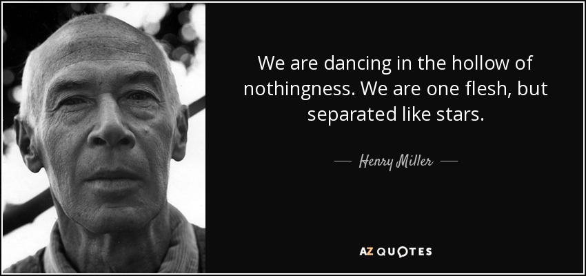 We are dancing in the hollow of nothingness. We are one flesh, but separated like stars. - Henry Miller