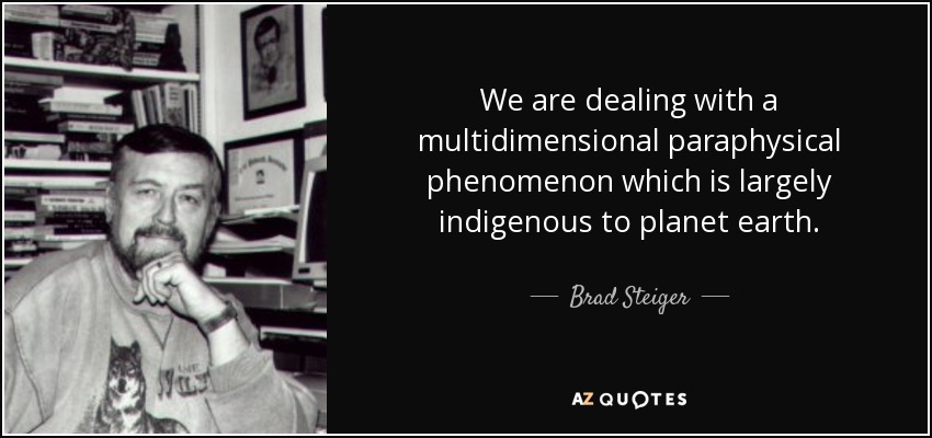 We are dealing with a multidimensional paraphysical phenomenon which is largely indigenous to planet earth. - Brad Steiger