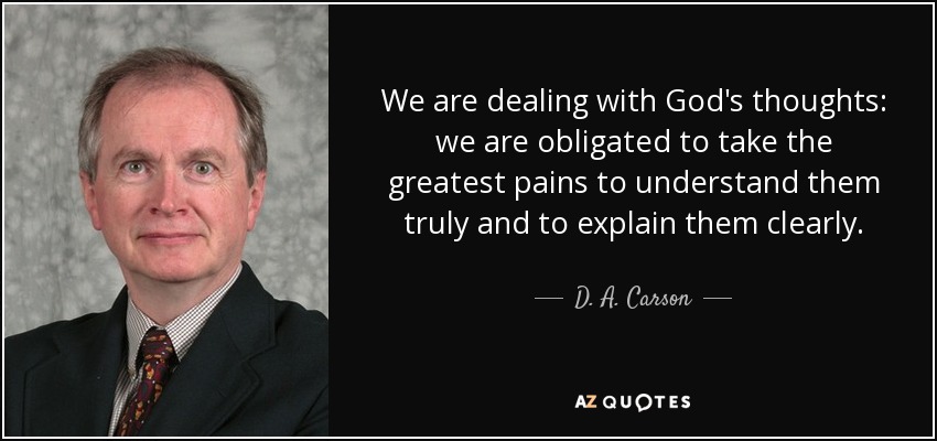 We are dealing with God's thoughts: we are obligated to take the greatest pains to understand them truly and to explain them clearly. - D. A. Carson