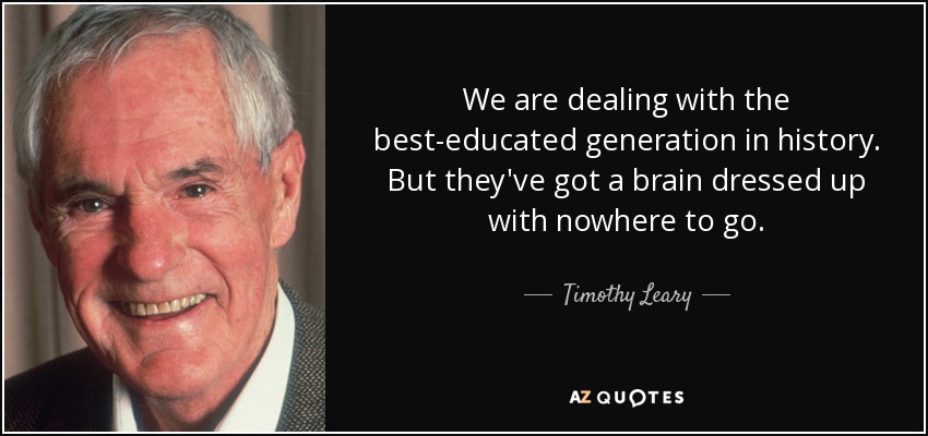 We are dealing with the best-educated generation in history. But they've got a brain dressed up with nowhere to go. - Timothy Leary