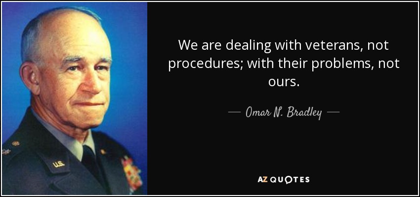 We are dealing with veterans, not procedures; with their problems, not ours. - Omar N. Bradley