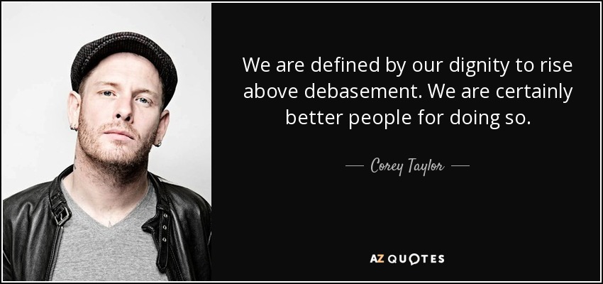 We are defined by our dignity to rise above debasement. We are certainly better people for doing so. - Corey Taylor