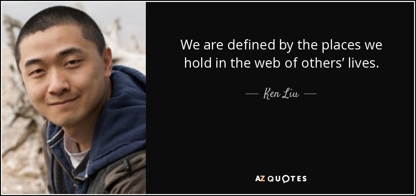 We are defined by the places we hold in the web of others’ lives. - Ken Liu