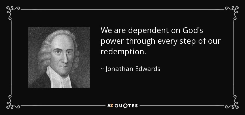 We are dependent on God's power through every step of our redemption. - Jonathan Edwards