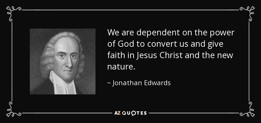 We are dependent on the power of God to convert us and give faith in Jesus Christ and the new nature. - Jonathan Edwards