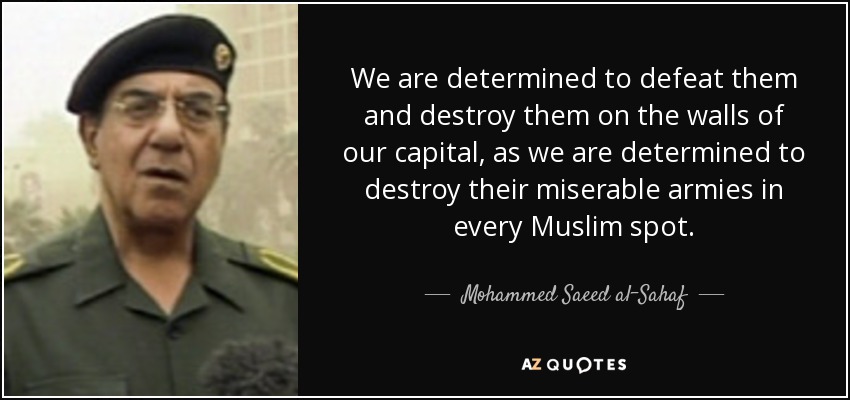 We are determined to defeat them and destroy them on the walls of our capital, as we are determined to destroy their miserable armies in every Muslim spot. - Mohammed Saeed al-Sahaf