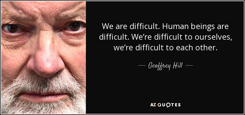 We are difficult. Human beings are difficult. We’re difficult to ourselves, we’re difficult to each other. - Geoffrey Hill