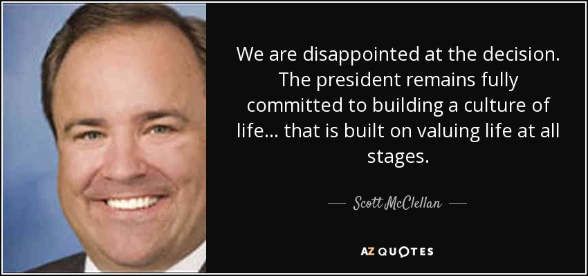 We are disappointed at the decision. The president remains fully committed to building a culture of life ... that is built on valuing life at all stages. - Scott McClellan
