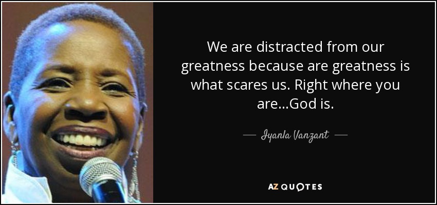 We are distracted from our greatness because are greatness is what scares us. Right where you are…God is. - Iyanla Vanzant