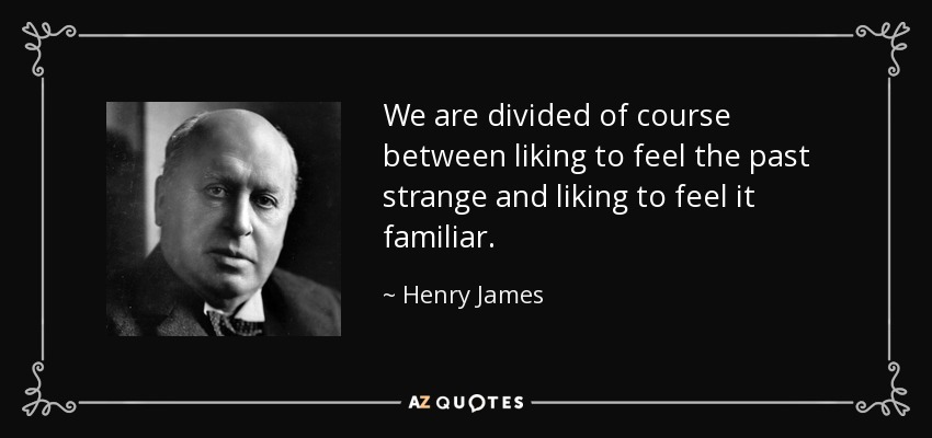 We are divided of course between liking to feel the past strange and liking to feel it familiar. - Henry James