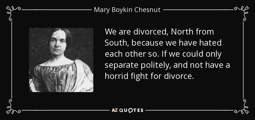 We are divorced, North from South, because we have hated each other so. If we could only separate politely, and not have a horrid fight for divorce. - Mary Boykin Chesnut