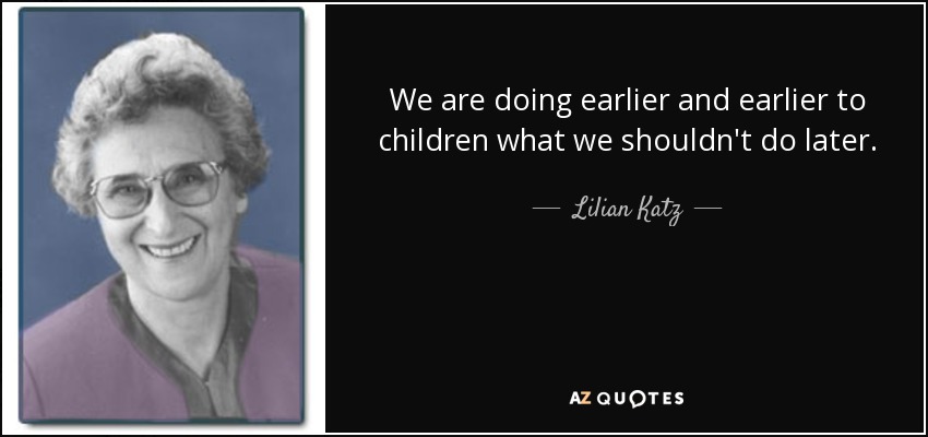 We are doing earlier and earlier to children what we shouldn't do later. - Lilian Katz