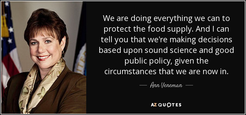 We are doing everything we can to protect the food supply. And I can tell you that we're making decisions based upon sound science and good public policy, given the circumstances that we are now in. - Ann Veneman