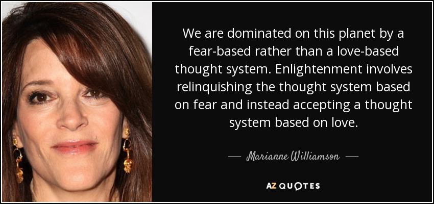 We are dominated on this planet by a fear-based rather than a love-based thought system. Enlightenment involves relinquishing the thought system based on fear and instead accepting a thought system based on love. - Marianne Williamson