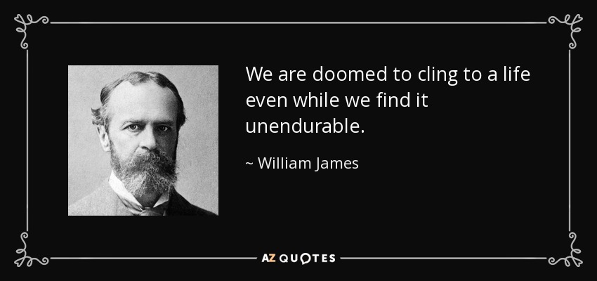 We are doomed to cling to a life even while we find it unendurable. - William James