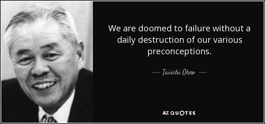 We are doomed to failure without a daily destruction of our various preconceptions. - Taiichi Ohno