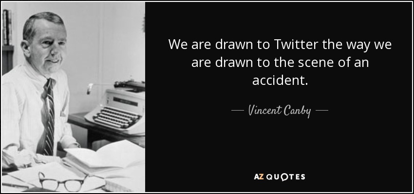 We are drawn to Twitter the way we are drawn to the scene of an accident. - Vincent Canby