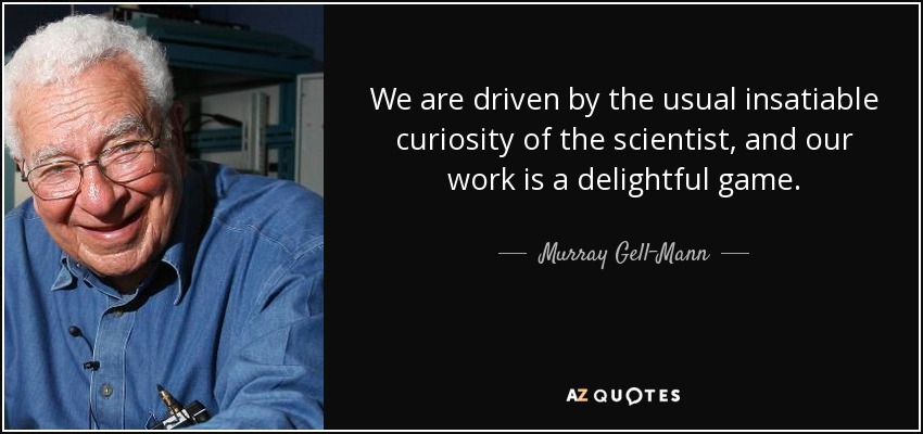We are driven by the usual insatiable curiosity of the scientist, and our work is a delightful game. - Murray Gell-Mann