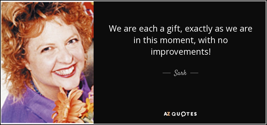 We are each a gift, exactly as we are in this moment, with no improvements! - Sark