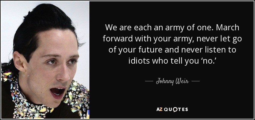 We are each an army of one. March forward with your army, never let go of your future and never listen to idiots who tell you ‘no.’ - Johnny Weir