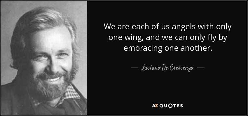 We are each of us angels with only one wing, and we can only fly by embracing one another. - Luciano De Crescenzo