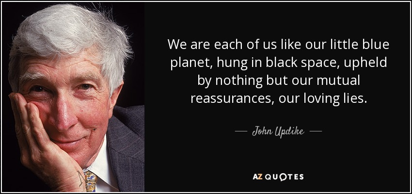 We are each of us like our little blue planet, hung in black space, upheld by nothing but our mutual reassurances, our loving lies. - John Updike