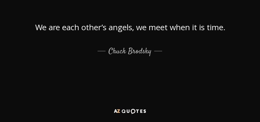 We are each other’s angels, we meet when it is time. - Chuck Brodsky