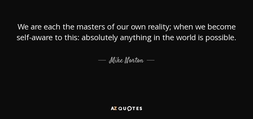 We are each the masters of our own reality; when we become self-aware to this: absolutely anything in the world is possible. - Mike Norton