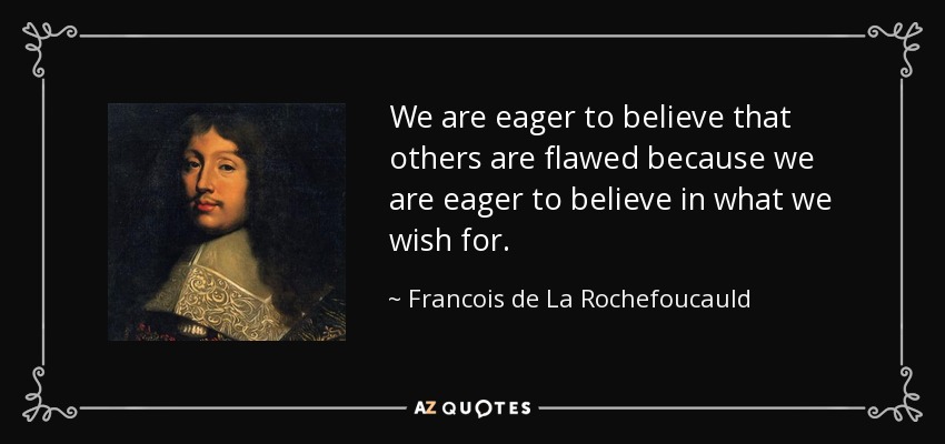 We are eager to believe that others are flawed because we are eager to believe in what we wish for. - Francois de La Rochefoucauld