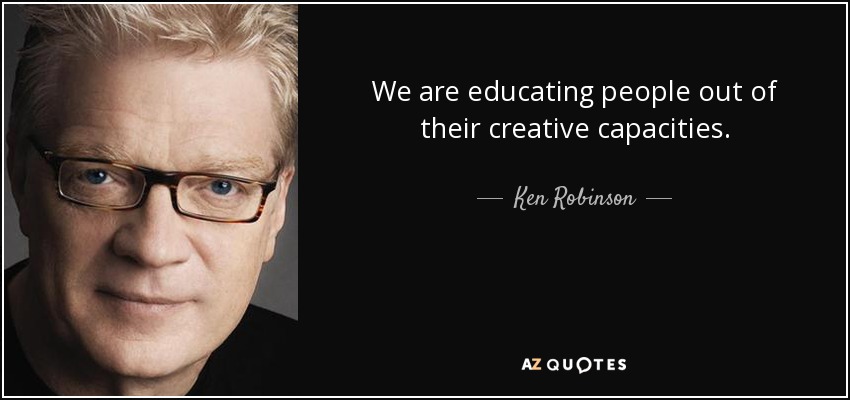 We are educating people out of their creative capacities. - Ken Robinson