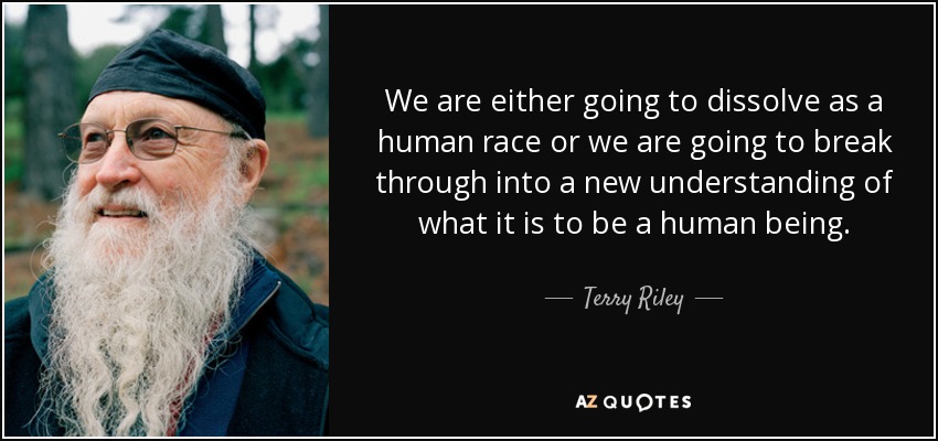 We are either going to dissolve as a human race or we are going to break through into a new understanding of what it is to be a human being. - Terry Riley