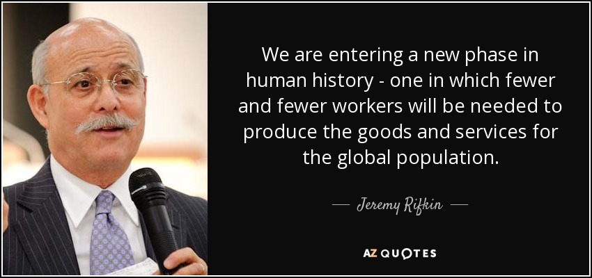 We are entering a new phase in human history - one in which fewer and fewer workers will be needed to produce the goods and services for the global population. - Jeremy Rifkin