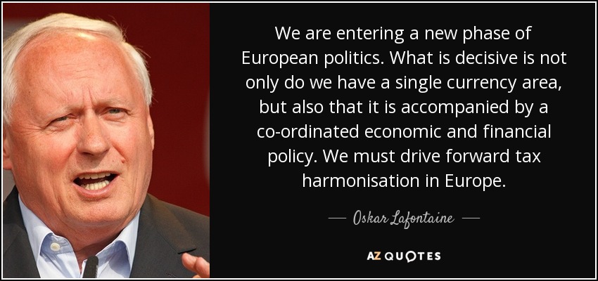 We are entering a new phase of European politics. What is decisive is not only do we have a single currency area, but also that it is accompanied by a co-ordinated economic and financial policy. We must drive forward tax harmonisation in Europe. - Oskar Lafontaine