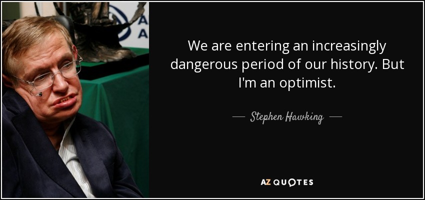 We are entering an increasingly dangerous period of our history. But I'm an optimist. - Stephen Hawking