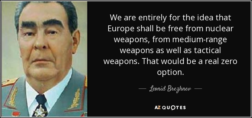We are entirely for the idea that Europe shall be free from nuclear weapons, from medium-range weapons as well as tactical weapons. That would be a real zero option. - Leonid Brezhnev