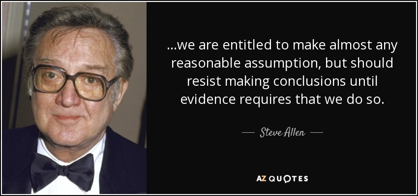 ...we are entitled to make almost any reasonable assumption, but should resist making conclusions until evidence requires that we do so. - Steve Allen